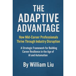Liu, William The Adaptive Advantage: How Mid-Career Professionals Thrive Through Industry Disruption Liu, William The Adaptive Advantage: How Mid-Career Professionals Thrive Through Industry Disruption