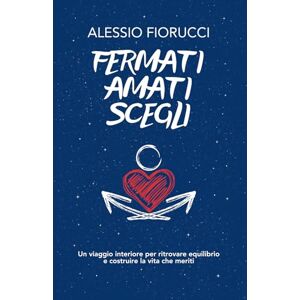 Fiorucci, Alessio Fermati. Amati. Scegli. Un viaggio interiore per ritrovare equilibrio e costruire la vita che meriti. Fiorucci, Alessio Fermati. Amati. Scegli. Un viaggio interiore per ritrovare equilibrio e costruire la vita che meriti.
