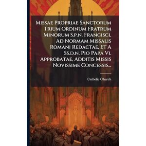 Church, Catholic Missae Propriae Sanctorum Trium Ordinum Fratrum Minorum S.p.n. Francisci, Ad Normam Missalis Romani Redactae, Et A Ss.d.n. Pio Papa Vi. Approbatae, Additis Missis Novissime Concessis... Church, Catholic Missae Propriae Sanctorum Trium Ordinum Fratrum Minorum S.p.n. Francisci, Ad Normam Missalis Romani Redactae, Et A Ss.d.n. Pio Papa Vi. Approbatae, Additis Missis Novissime Concessis...