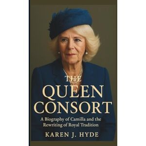 J. HYDE, KAREN THE QUEEN CONSORT: A Biography of Camilla and the Rewriting of Royal Tradition J. HYDE, KAREN THE QUEEN CONSORT: A Biography of Camilla and the Rewriting of Royal Tradition