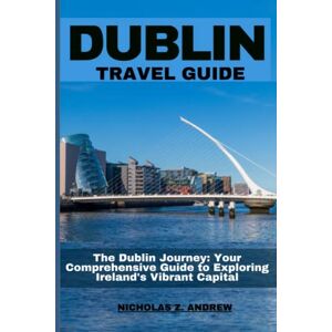 Andrew, Nicholas Z. Dublin Travel Guide 2023: The Dublin Journey: Your Comprehensive Guide To Exploring Ireland's Vibrant Capital (Nicholas Wanderlust Chronicles (Tales From Around The World)) Andrew, Nicholas Z. Dublin Travel Guide 2023: The Dublin Journey: Your Comprehensive Guide To Exploring Ireland's Vibrant Capital (Nicholas Wanderlust Chronicles (Tales From Around The World))