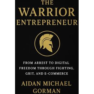 Gorman, Aidan Michael The Warrior Entrepreneur: The Path from Fighter to Founder — Building Freedom Through Discipline and Design Gorman, Aidan Michael The Warrior Entrepreneur: The Path from Fighter to Founder — Building Freedom Through Discipline and Design