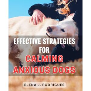 Rodrigues, Elena J. Effective Strategies for Calming Anxious Dogs 2024: Proven Methods to Soothe and Comfort Anxious Dogs, Enhance Their Wellbeing, and Foster a Peaceful Environment Rodrigues, Elena J. Effective Strategies for Calming Anxious Dogs 2024: Proven Methods to Soothe and Comfort Anxious Dogs, Enhance Their Wellbeing, and Foster a Peaceful Environment