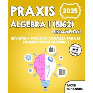 Kohannim, Jacob Fundamentos de Álgebra Praxis I (5162): Revisión y práctica completa para el examen Praxis Algebra I Kohannim, Jacob Fundamentos de Álgebra Praxis I (5162): Revisión y práctica completa para el examen Praxis Algebra I