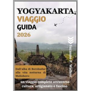 P. Walker, Suzanne YOGYAKARTA VIAGGIO GUIDA 2026: Dall'alba di Borobudur alla vita notturna di Malioboro: un viaggio completo attraverso cultura, artigianato e fascino P. Walker, Suzanne YOGYAKARTA VIAGGIO GUIDA 2026: Dall'alba di Borobudur alla vita notturna di Malioboro: un viaggio completo attraverso cultura, artigianato e fascino