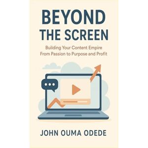ODEDE, JOHN OUMA BEYOND THE SCREEN: Building Your Content Empire From Passion to Purpose and Profit ODEDE, JOHN OUMA BEYOND THE SCREEN: Building Your Content Empire From Passion to Purpose and Profit