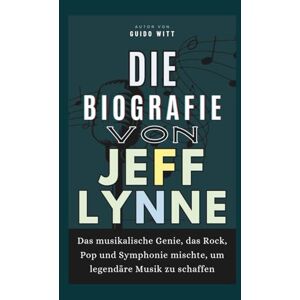 Witt, Guido Die Biografie von Jeff Lynne: Das musikalische Genie, das Rock, Pop und Symphonie mischte, um legendäre Musik zu schaffen Witt, Guido Die Biografie von Jeff Lynne: Das musikalische Genie, das Rock, Pop und Symphonie mischte, um legendäre Musik zu schaffen