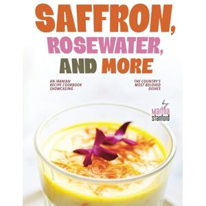 Stanford, Martha Saffron, Rosewater, and More: An Iranian Recipe Cookbook Showcasing the Country's Most Beloved Dishes Stanford, Martha Saffron, Rosewater, and More: An Iranian Recipe Cookbook Showcasing the Country's Most Beloved Dishes