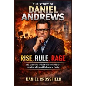 Crossfield, Daniel The Story of Daniel Andrews: Rise, Rule, Rage: The Explosive Truth Behind Australia's Lockdown King and His Fractured Empire Crossfield, Daniel The Story of Daniel Andrews: Rise, Rule, Rage: The Explosive Truth Behind Australia's Lockdown King and His Fractured Empire