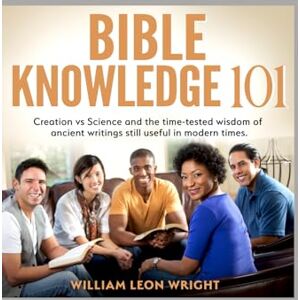 wright, William Leon Leon Bible Knowledge 101: Creation vs Science and the time-tested wisdom of ancient writings still useful in modern times! wright, William Leon Leon Bible Knowledge 101: Creation vs Science and the time-tested wisdom of ancient writings still useful in modern times!