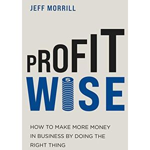 Morrill, Jeff Profit Wise: How to Make More Money in Business by Doing the Right Thing Morrill, Jeff Profit Wise: How to Make More Money in Business by Doing the Right Thing