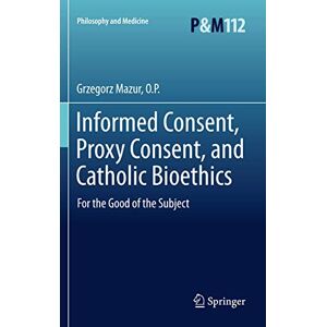 Mazur O.P., Grzegorz Informed Consent, Proxy Consent, and Catholic Bioethics: For the Good of the Subject: 112 (Philosophy and Medicine, 112) Mazur O.P., Grzegorz Informed Consent, Proxy Consent, and Catholic Bioethics: For the Good of the Subject: 112 (Philosophy and Medicine, 112)