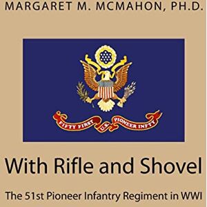 McMahon PhD, Margaret M. With Rifle and Shovel: The 51st Pioneer Infantry Regiment in WWI McMahon PhD, Margaret M. With Rifle and Shovel: The 51st Pioneer Infantry Regiment in WWI