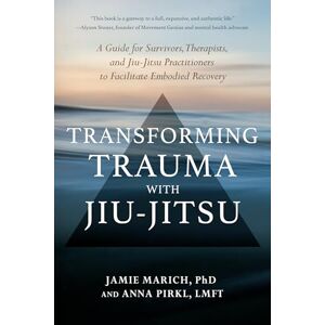 Marich, Jamie Transforming Trauma with Jiu-Jitsu: A Guide for Survivors, Therapists, and Jiu-Jitsu Practitioners to Facilitate Embodied Recovery Marich, Jamie Transforming Trauma with Jiu-Jitsu: A Guide for Survivors, Therapists, and Jiu-Jitsu Practitioners to Facilitate Embodied Recovery