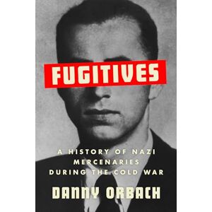 Orbach, Danny Fugitives: A History of Nazi Mercenaries During the Cold War Orbach, Danny Fugitives: A History of Nazi Mercenaries During the Cold War