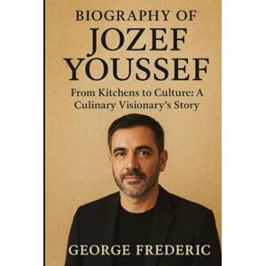 Frederic, George Biography of Jozef Youssef: From Kitchens to Culture: A Culinary Visionary's Story Frederic, George Biography of Jozef Youssef: From Kitchens to Culture: A Culinary Visionary's Story