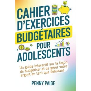 Paige, Penny Cahier D'exercices Budgétaires Pour Adolescents: Un guide interactif sur la façon de budgétiser et de gérer votre argent en tant que débutant Paige, Penny Cahier D'exercices Budgétaires Pour Adolescents: Un guide interactif sur la façon de budgétiser et de gérer votre argent en tant que débutant