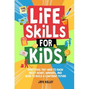 Kelley, Jaye Life Skills for Kids: Everything They Need to Know About Money, Manners, and More to Build a Confident Future Kelley, Jaye Life Skills for Kids: Everything They Need to Know About Money, Manners, and More to Build a Confident Future