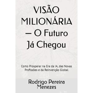 Pereira Menezes, Rodrigo VISÃO MILIONÁRIA — O Futuro Já Chegou: Como Prosperar na Era da IA, das Novas Profissões e da Reinvenção Global Pereira Menezes, Rodrigo VISÃO MILIONÁRIA — O Futuro Já Chegou: Como Prosperar na Era da IA, das Novas Profissões e da Reinvenção Global