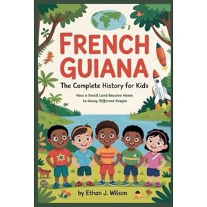 Wilson French Guiana: The Complete History for Kids: How a Small Land Became Home to Many Different People (Collections of Historical country books in south America) Wilson French Guiana: The Complete History for Kids: How a Small Land Became Home to Many Different People (Collections of Historical country books in south America)