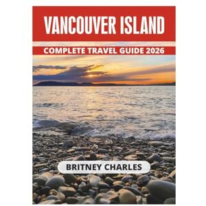 CHARLES, BRITNEY VANCOUVER ISLAND COMPLETE TRAVEL GUIDE 2026 CHARLES, BRITNEY VANCOUVER ISLAND COMPLETE TRAVEL GUIDE 2026