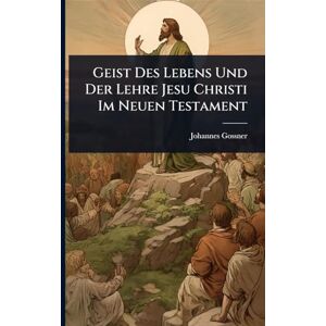 Gossner, Johannes Geist Des Lebens Und Der Lehre Jesu Christi Im Neuen Testament Gossner, Johannes Geist Des Lebens Und Der Lehre Jesu Christi Im Neuen Testament
