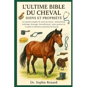 Renard, Dr. Sophie L'ULTIME BIBLE DU CHEVAL SOINS ET PROPRIÉTÉ: Le manuel complet de soins du cheval alimentation, toilettage, dressage, harnachement, races, gestion de la santé et éléments essentiels de l'écurie Renard, Dr. Sophie L'ULTIME BIBLE DU CHEVAL SOINS ET PROPRIÉTÉ: Le manuel complet de soins du cheval alimentation, toilettage, dressage, harnachement, races, gestion de la santé et éléments essentiels de l'écurie