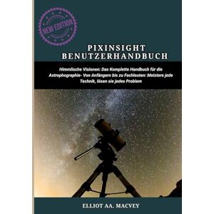 MACVEY, ELLIOT AA. PIXINSIGHT-BENUTZERHANDBUCH: Himmlische Visionen: Das komplette Handbuch für die Astrophotographie Von Anfängern bis zu Fachleuten: Meistere jede Technik, lösen Sie jedes Problem MACVEY, ELLIOT AA. PIXINSIGHT-BENUTZERHANDBUCH: Himmlische Visionen: Das komplette Handbuch für die Astrophotographie Von Anfängern bis zu Fachleuten: Meistere jede Technik, lösen Sie jedes Problem