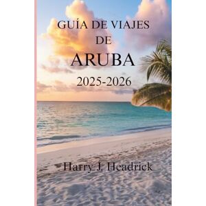 Headrick, Harry J. GUÍA DE VIAJES DE ARUBA 2025-2026: Un viaje a través de la vibrante cultura y las maravillas naturales de la isla Headrick, Harry J. GUÍA DE VIAJES DE ARUBA 2025-2026: Un viaje a través de la vibrante cultura y las maravillas naturales de la isla