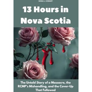 Cowart, Sonia J. 13 Hours in Nova Scotia: The Untold Story of a Massacre, the RCMP’s Mishandling, and the Cover-Up That Followed (Human Monsters) Cowart, Sonia J. 13 Hours in Nova Scotia: The Untold Story of a Massacre, the RCMP’s Mishandling, and the Cover-Up That Followed (Human Monsters)