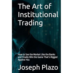 Plazo, Joseph The Art of Institutional Trading: How to See the Market Like the Banks and Finally Win the Game That’s Rigged Against You Plazo, Joseph The Art of Institutional Trading: How to See the Market Like the Banks and Finally Win the Game That’s Rigged Against You