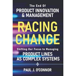O'Connor, Paul J. Racing Change: The End of Product Innovation and Management as We Know It. Shifting Our Focus to Managing Product Lines as Complex Systems O'Connor, Paul J. Racing Change: The End of Product Innovation and Management as We Know It. Shifting Our Focus to Managing Product Lines as Complex Systems