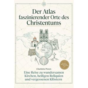 Peters, Charlotte Der Atlas faszinierender Orte des Christentums: Eine Reise zu wundersamen Kirchen, heiligen Reliquien und vergessenen Klöstern Peters, Charlotte Der Atlas faszinierender Orte des Christentums: Eine Reise zu wundersamen Kirchen, heiligen Reliquien und vergessenen Klöstern