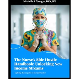 Munger, Michelle E The Nurse's Side Hustle Handbook: Unlocking New Income Streams: Exploring Diverse Paths to Financial Freedom Munger, Michelle E The Nurse's Side Hustle Handbook: Unlocking New Income Streams: Exploring Diverse Paths to Financial Freedom