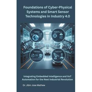 Mathew, Dr. Jibin Jose Foundations of Cyber-Physical Systems and Smart Sensor Technologies in Industry 4.0: Integrating Embedded Intelligence and IIoT Automation for the Next Industrial Revolution Mathew, Dr. Jibin Jose Foundations of Cyber-Physical Systems and Smart Sensor Technologies in Industry 4.0: Integrating Embedded Intelligence and IIoT Automation for the Next Industrial Revolution
