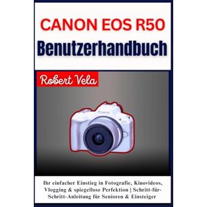 Vela, Robert CANON EOS R50 Benutzerhandbuch: Ihr einfacher Einstieg in Fotografie, Kinovideos, Vlogging & spiegellose Perfektion Schritt-für-Schritt-Anleitung für Senioren & Einsteiger Vela, Robert CANON EOS R50 Benutzerhandbuch: Ihr einfacher Einstieg in Fotografie, Kinovideos, Vlogging & spiegellose Perfektion Schritt-für-Schritt-Anleitung für Senioren & Einsteiger