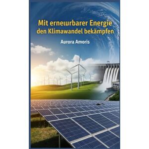 Amoris, Aurora Mit erneuerbarer Energie den Klimawandel bekämpfen (Globale Erwärmung und technologische Lösungen) Amoris, Aurora Mit erneuerbarer Energie den Klimawandel bekämpfen (Globale Erwärmung und technologische Lösungen)