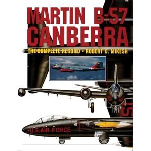 ROBERT C. MIKES MARTIN B 57 CANBERRA: The Complete Record ROBERT C. MIKES MARTIN B 57 CANBERRA: The Complete Record