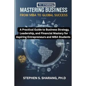 Sharang Ph.D, Prof Stephen S. Mastering Business Administration: A Practical Guide to Business Strategy, Leadership, and Financial Mastery for Aspiring Entrepreneurs and MBA Students Sharang Ph.D, Prof Stephen S. Mastering Business Administration: A Practical Guide to Business Strategy, Leadership, and Financial Mastery for Aspiring Entrepreneurs and MBA Students