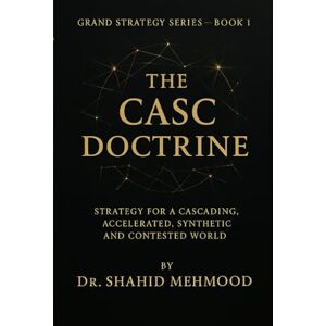 Mehmood, Dr. Shahid The CASC Doctrine™️: Strategy for a Cascading, Accelerated, Synthetic, and Contested World (The Grand Strategy) Mehmood, Dr. Shahid The CASC Doctrine™️: Strategy for a Cascading, Accelerated, Synthetic, and Contested World (The Grand Strategy)
