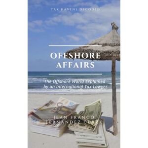 Fernández Clark, Jean Franco Offshore Affairs: Tax Havens Decoded: The Offshore World Explained by an International Tax Lawyer Fernández Clark, Jean Franco Offshore Affairs: Tax Havens Decoded: The Offshore World Explained by an International Tax Lawyer