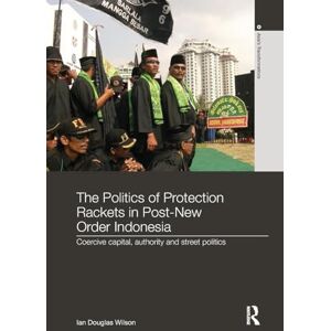 Wilson The Politics of Protection Rackets in Post-New Order Indonesia: Coercive Capital, Authority and Street Politics (Asia's Transformations) Wilson The Politics of Protection Rackets in Post-New Order Indonesia: Coercive Capital, Authority and Street Politics (Asia's Transformations)