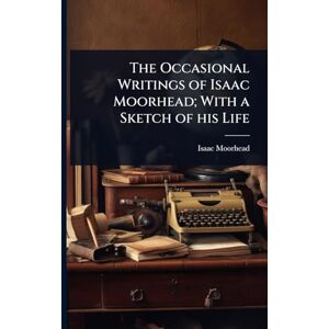 Moorhead, Isaac The Occasional Writings of Isaac Moorhead; With a Sketch of his Life Moorhead, Isaac The Occasional Writings of Isaac Moorhead; With a Sketch of his Life