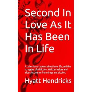 Hendricks, Hyatt Second In Love As It Has Been In Life: A collection of poems about love, life, and the struggles of addiction. Written before and after abstinence from drugs and alcohol. Hendricks, Hyatt Second In Love As It Has Been In Life: A collection of poems about love, life, and the struggles of addiction. Written before and after abstinence from drugs and alcohol.