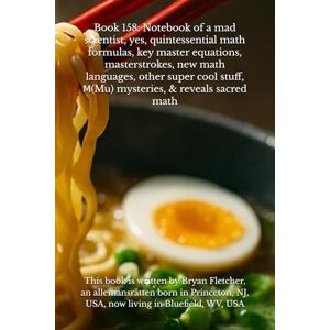 Fletcher, Bryan Book 158: Notebook of a mad scientist, yes, quintessential math formulas, key master equations, masterstrokes, new math languages, other super cool stuff, Μ(Mu) mysteries, & reveals sacred math Fletcher, Bryan Book 158: Notebook of a mad scientist, yes, quintessential math formulas, key master equations, masterstrokes, new math languages, other super cool stuff, Μ(Mu) mysteries, & reveals sacred math