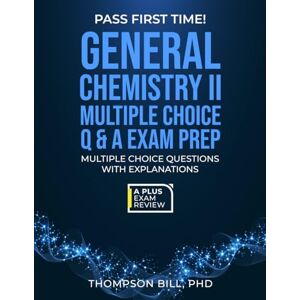 Bill PhD, Thompson GENERAL CHEMISTRY II MULTIPLE CHOICE Q & A EXAM PREP Bill PhD, Thompson GENERAL CHEMISTRY II MULTIPLE CHOICE Q & A EXAM PREP