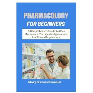 Chandler, Mary Frances Pharmacology For Beginners: A Comprehensive Guide To Drug Mechanism, Therapeutic Applications, And Clinical Implications Chandler, Mary Frances Pharmacology For Beginners: A Comprehensive Guide To Drug Mechanism, Therapeutic Applications, And Clinical Implications