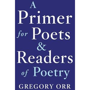 Gregory Orr A Primer for Poets and Readers of Poetry Gregory Orr A Primer for Poets and Readers of Poetry