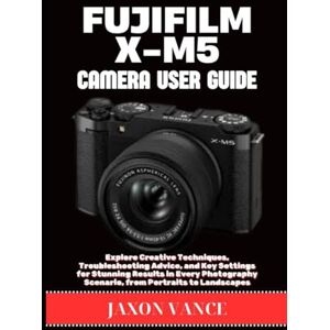 VANCE, JAXON FUJIFILM X-M5 CAMERA USER GUIDE: Explore Creative Techniques, Troubleshooting Advice, and Key Settings for Stunning Results in Every Photography Scenario, from Portraits to Landscapes VANCE, JAXON FUJIFILM X-M5 CAMERA USER GUIDE: Explore Creative Techniques, Troubleshooting Advice, and Key Settings for Stunning Results in Every Photography Scenario, from Portraits to Landscapes