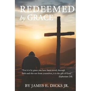 Dicks Jr, Mr James E Redeemed By Grace: A Journey of Faith, Failure, and Finding God's Purpose Dicks Jr, Mr James E Redeemed By Grace: A Journey of Faith, Failure, and Finding God's Purpose